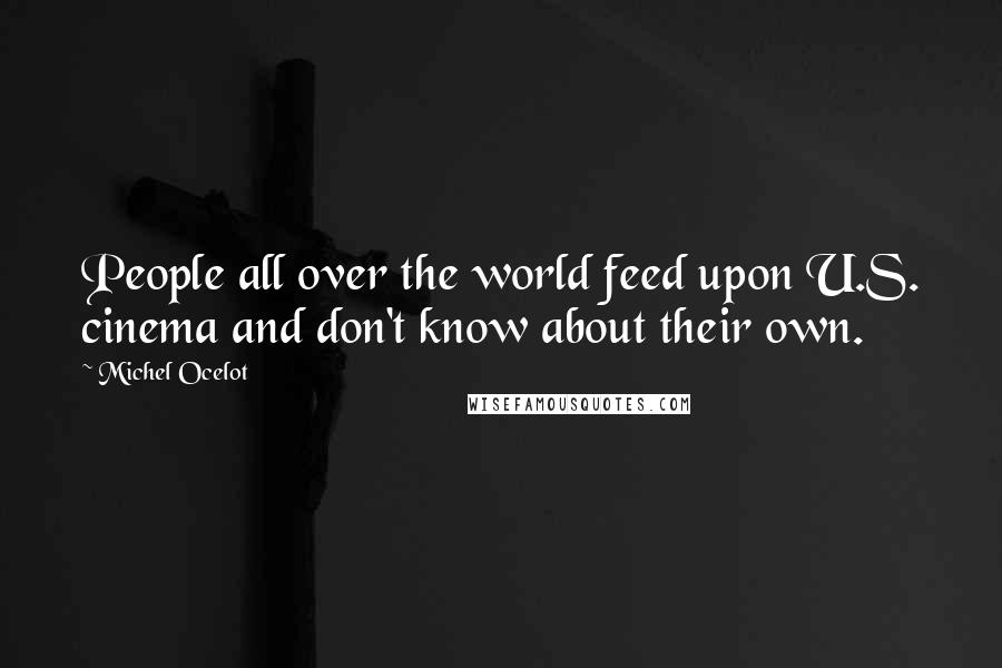 Michel Ocelot Quotes: People all over the world feed upon U.S. cinema and don't know about their own.