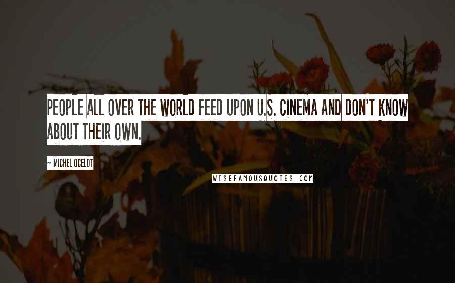 Michel Ocelot Quotes: People all over the world feed upon U.S. cinema and don't know about their own.