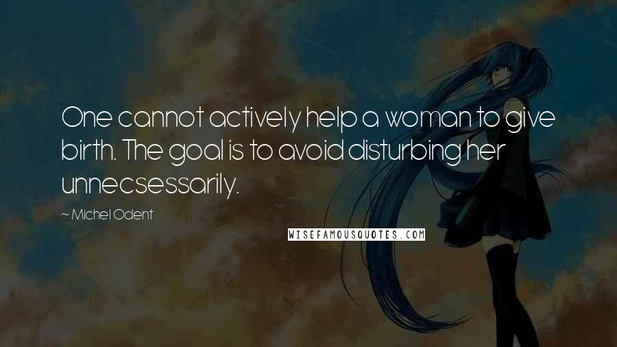 Michel Odent Quotes: One cannot actively help a woman to give birth. The goal is to avoid disturbing her unnecsessarily.