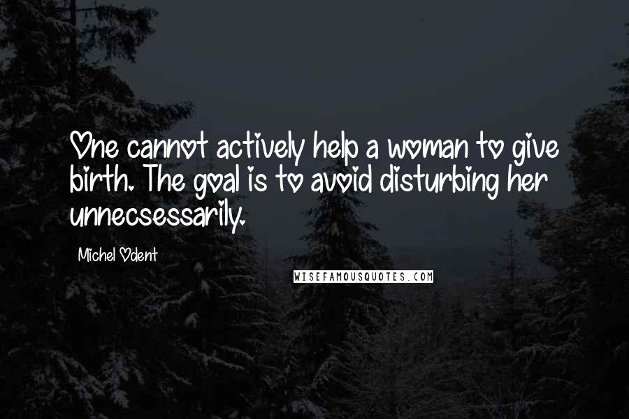 Michel Odent Quotes: One cannot actively help a woman to give birth. The goal is to avoid disturbing her unnecsessarily.