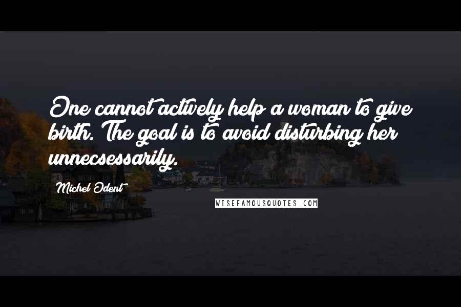 Michel Odent Quotes: One cannot actively help a woman to give birth. The goal is to avoid disturbing her unnecsessarily.