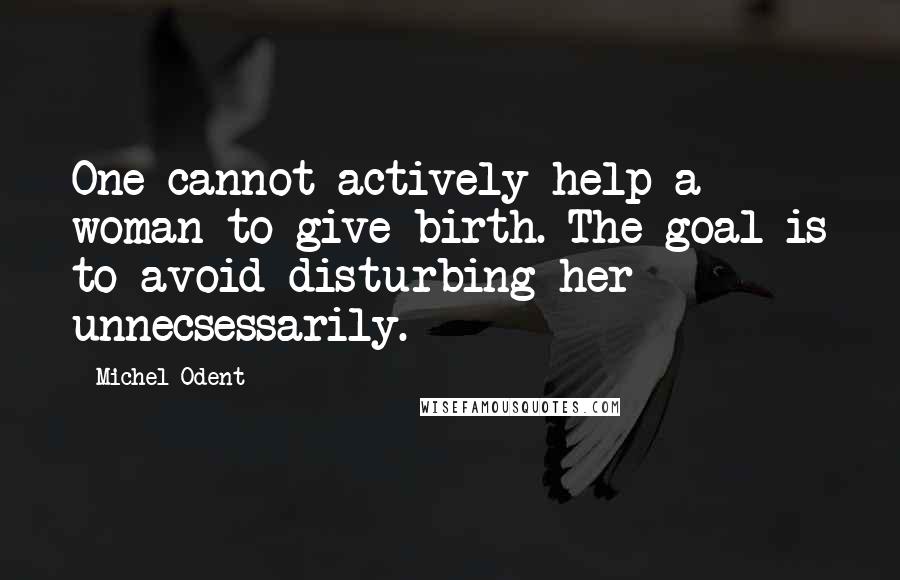 Michel Odent Quotes: One cannot actively help a woman to give birth. The goal is to avoid disturbing her unnecsessarily.