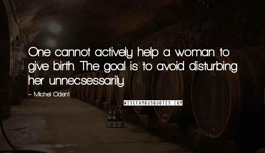 Michel Odent Quotes: One cannot actively help a woman to give birth. The goal is to avoid disturbing her unnecsessarily.