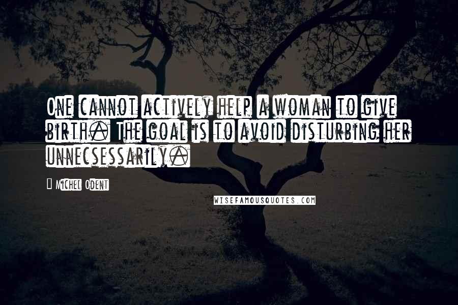 Michel Odent Quotes: One cannot actively help a woman to give birth. The goal is to avoid disturbing her unnecsessarily.