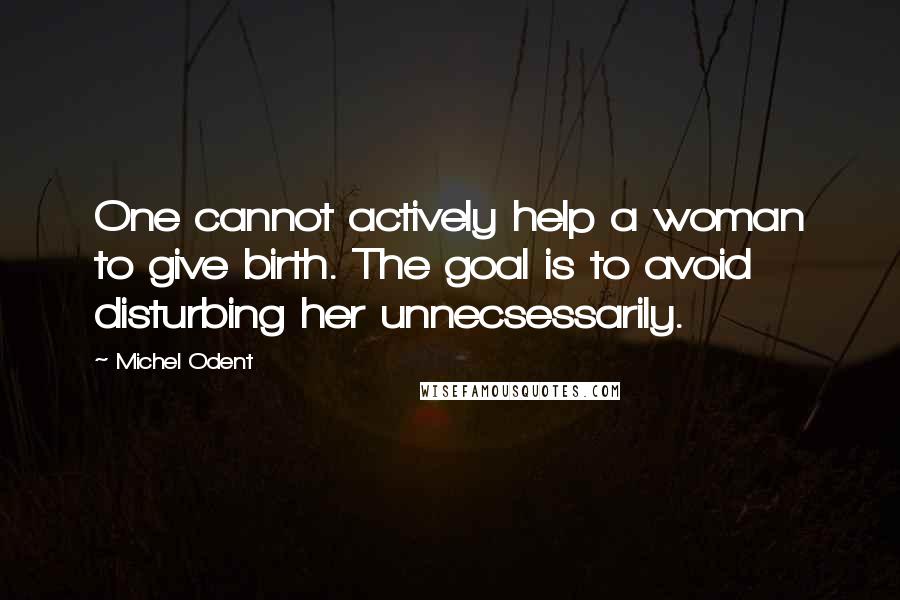 Michel Odent Quotes: One cannot actively help a woman to give birth. The goal is to avoid disturbing her unnecsessarily.