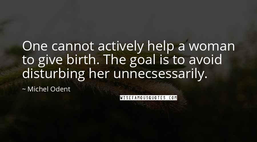 Michel Odent Quotes: One cannot actively help a woman to give birth. The goal is to avoid disturbing her unnecsessarily.