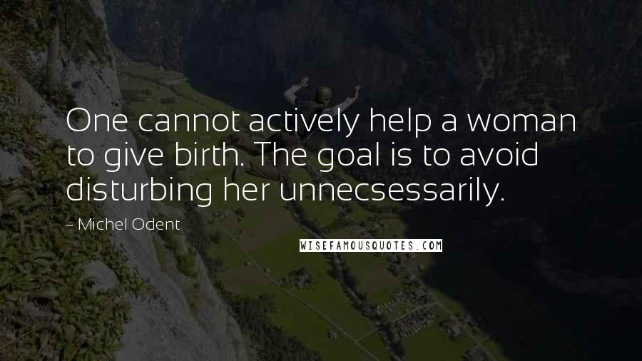 Michel Odent Quotes: One cannot actively help a woman to give birth. The goal is to avoid disturbing her unnecsessarily.