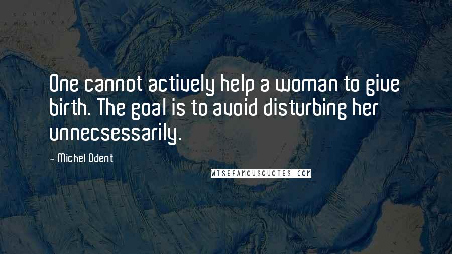 Michel Odent Quotes: One cannot actively help a woman to give birth. The goal is to avoid disturbing her unnecsessarily.