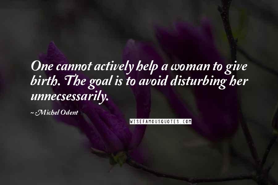 Michel Odent Quotes: One cannot actively help a woman to give birth. The goal is to avoid disturbing her unnecsessarily.
