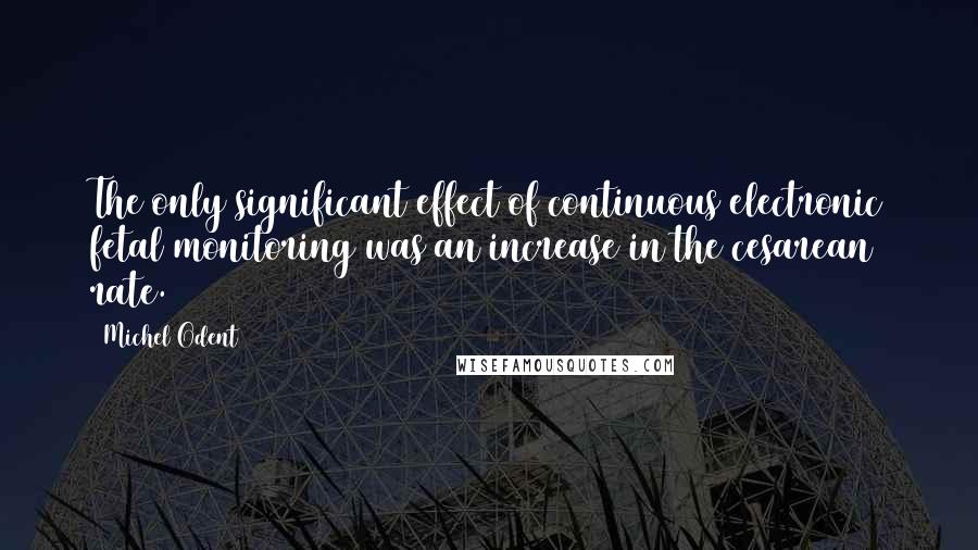 Michel Odent Quotes: The only significant effect of continuous electronic fetal monitoring was an increase in the cesarean rate.