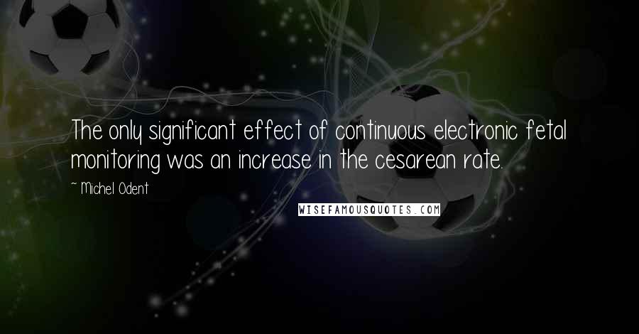 Michel Odent Quotes: The only significant effect of continuous electronic fetal monitoring was an increase in the cesarean rate.