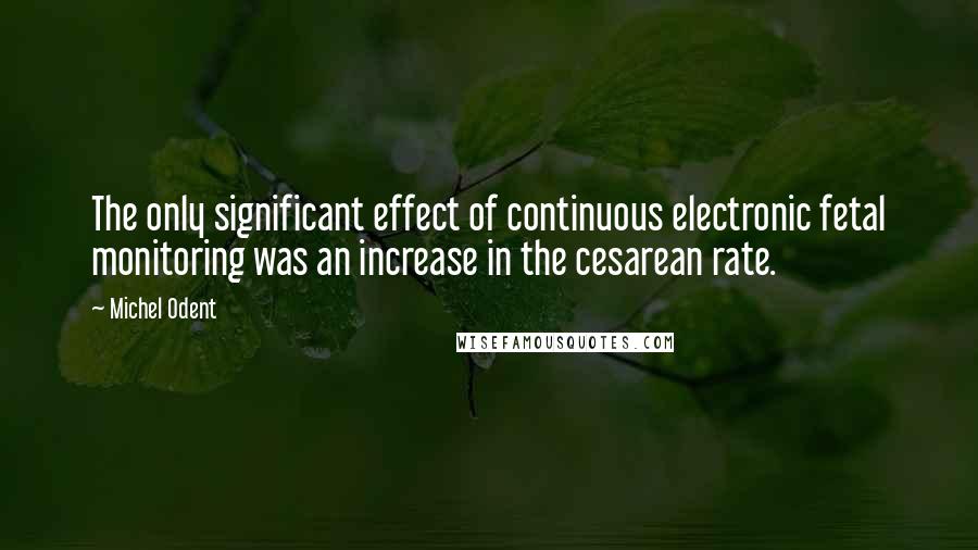 Michel Odent Quotes: The only significant effect of continuous electronic fetal monitoring was an increase in the cesarean rate.