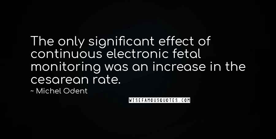 Michel Odent Quotes: The only significant effect of continuous electronic fetal monitoring was an increase in the cesarean rate.