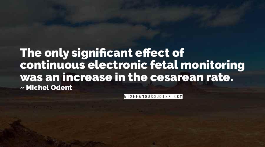 Michel Odent Quotes: The only significant effect of continuous electronic fetal monitoring was an increase in the cesarean rate.