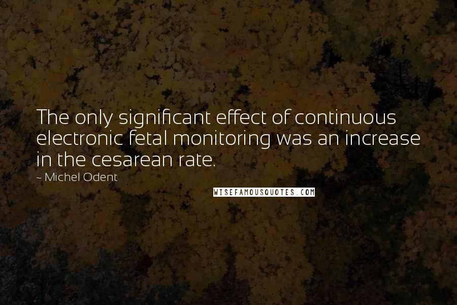 Michel Odent Quotes: The only significant effect of continuous electronic fetal monitoring was an increase in the cesarean rate.