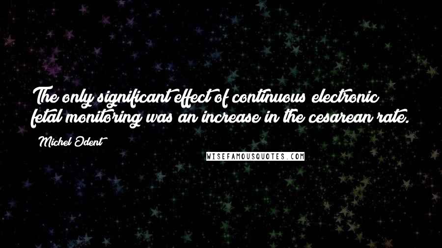 Michel Odent Quotes: The only significant effect of continuous electronic fetal monitoring was an increase in the cesarean rate.