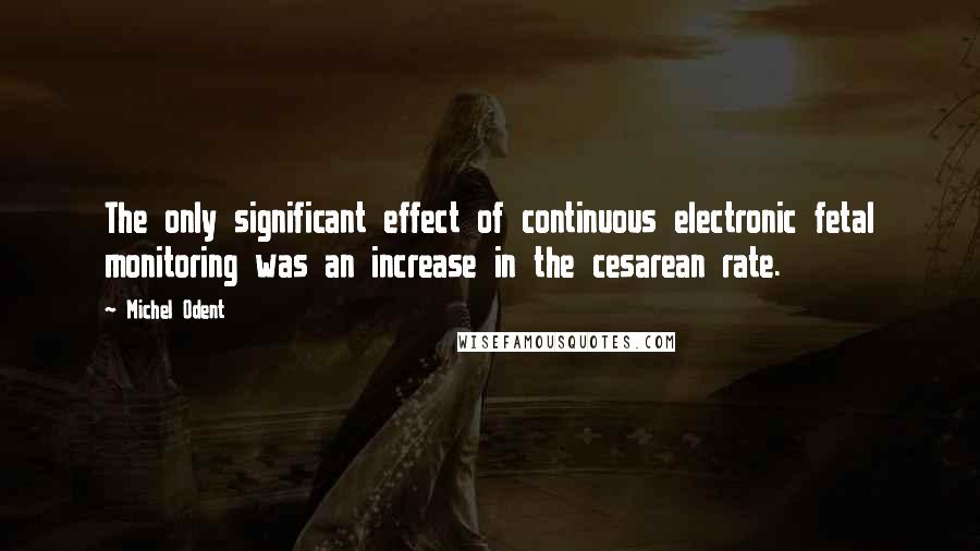 Michel Odent Quotes: The only significant effect of continuous electronic fetal monitoring was an increase in the cesarean rate.