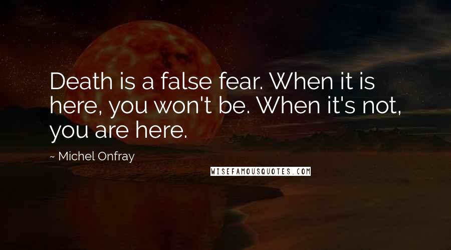 Michel Onfray Quotes: Death is a false fear. When it is here, you won't be. When it's not, you are here.