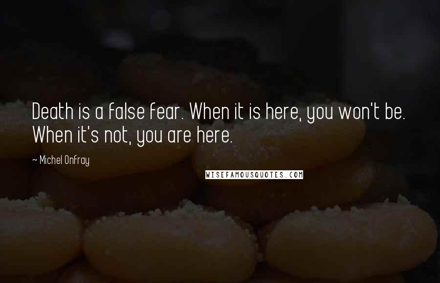 Michel Onfray Quotes: Death is a false fear. When it is here, you won't be. When it's not, you are here.