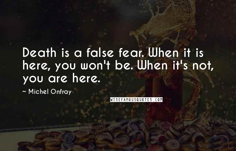 Michel Onfray Quotes: Death is a false fear. When it is here, you won't be. When it's not, you are here.