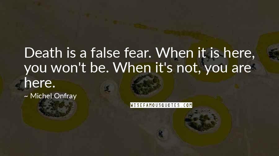 Michel Onfray Quotes: Death is a false fear. When it is here, you won't be. When it's not, you are here.