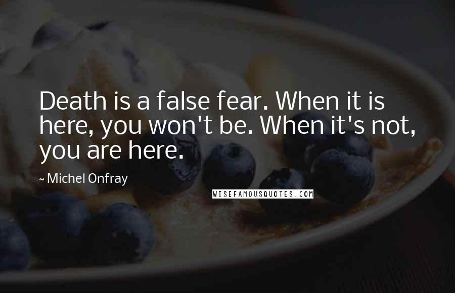 Michel Onfray Quotes: Death is a false fear. When it is here, you won't be. When it's not, you are here.