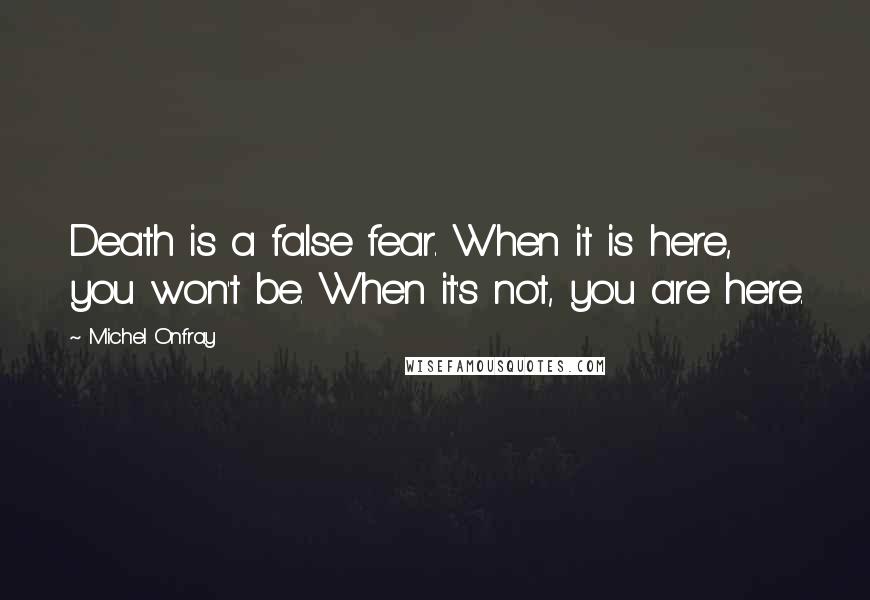 Michel Onfray Quotes: Death is a false fear. When it is here, you won't be. When it's not, you are here.