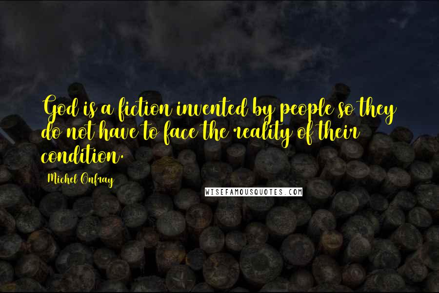 Michel Onfray Quotes: God is a fiction invented by people so they do not have to face the reality of their condition.