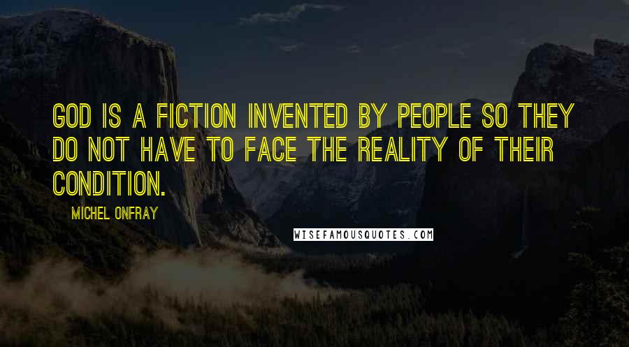 Michel Onfray Quotes: God is a fiction invented by people so they do not have to face the reality of their condition.