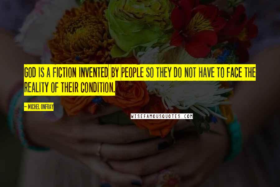 Michel Onfray Quotes: God is a fiction invented by people so they do not have to face the reality of their condition.