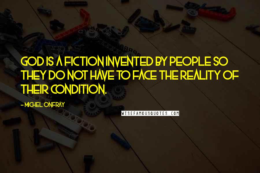 Michel Onfray Quotes: God is a fiction invented by people so they do not have to face the reality of their condition.