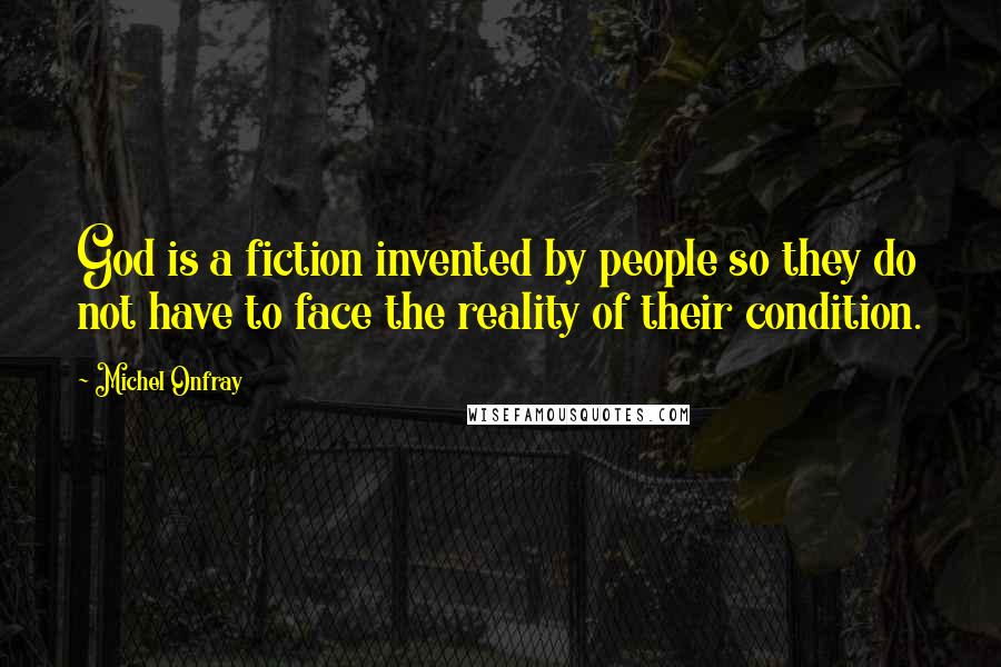 Michel Onfray Quotes: God is a fiction invented by people so they do not have to face the reality of their condition.