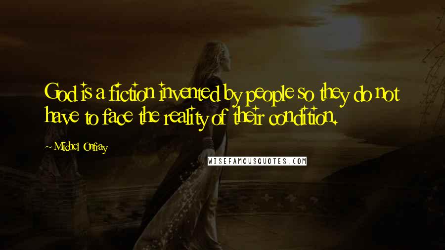 Michel Onfray Quotes: God is a fiction invented by people so they do not have to face the reality of their condition.