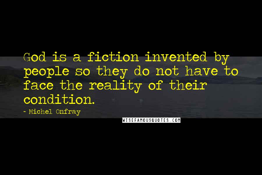 Michel Onfray Quotes: God is a fiction invented by people so they do not have to face the reality of their condition.