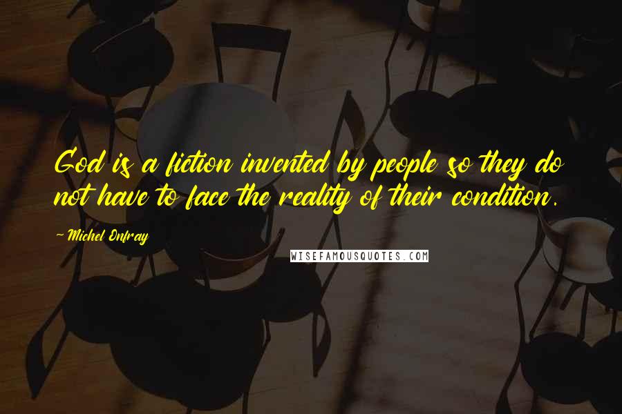 Michel Onfray Quotes: God is a fiction invented by people so they do not have to face the reality of their condition.