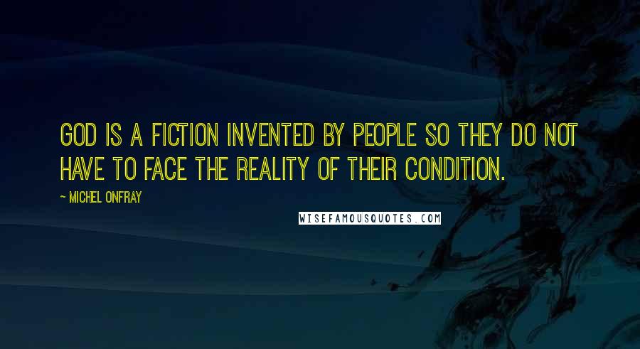 Michel Onfray Quotes: God is a fiction invented by people so they do not have to face the reality of their condition.