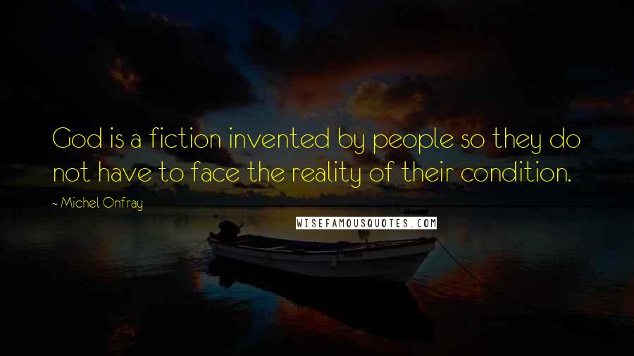 Michel Onfray Quotes: God is a fiction invented by people so they do not have to face the reality of their condition.