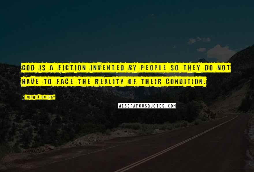 Michel Onfray Quotes: God is a fiction invented by people so they do not have to face the reality of their condition.