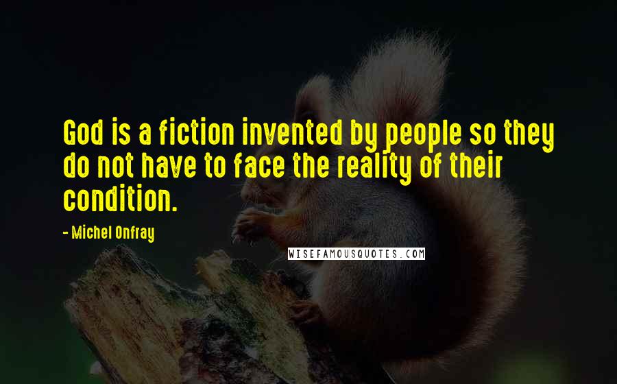 Michel Onfray Quotes: God is a fiction invented by people so they do not have to face the reality of their condition.