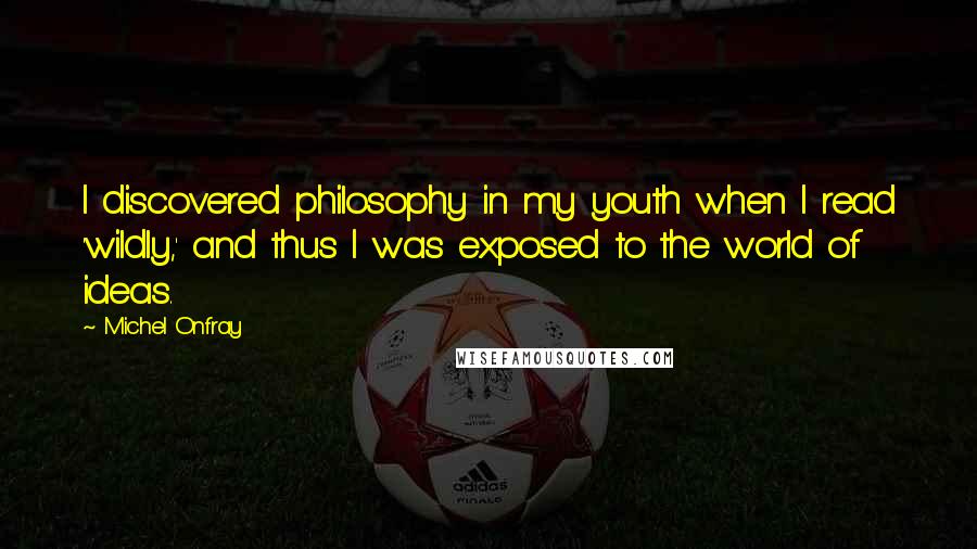 Michel Onfray Quotes: I discovered philosophy in my youth when I read 'wildly,' and thus I was exposed to the world of ideas.