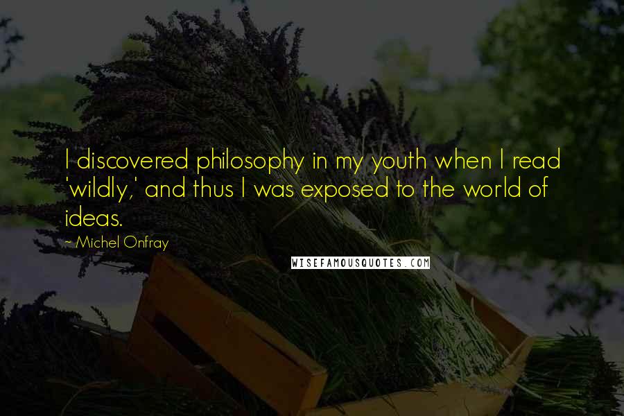 Michel Onfray Quotes: I discovered philosophy in my youth when I read 'wildly,' and thus I was exposed to the world of ideas.