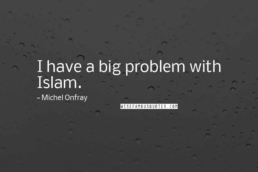 Michel Onfray Quotes: I have a big problem with Islam.