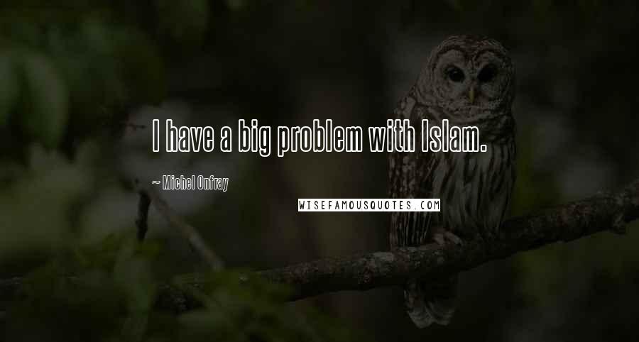 Michel Onfray Quotes: I have a big problem with Islam.