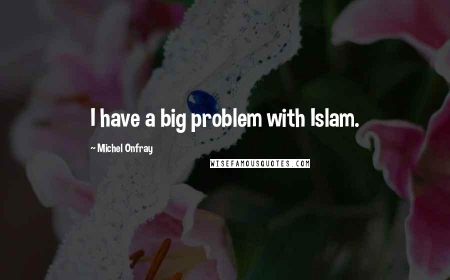 Michel Onfray Quotes: I have a big problem with Islam.