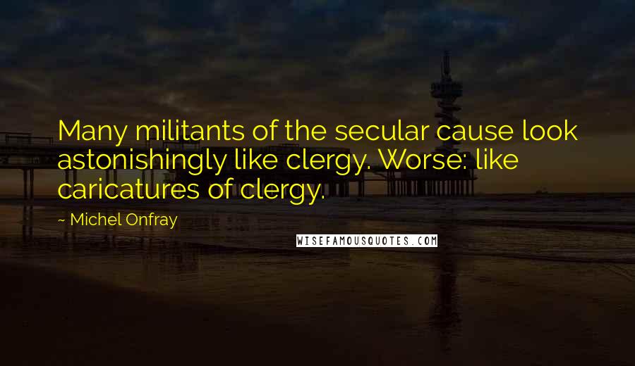 Michel Onfray Quotes: Many militants of the secular cause look astonishingly like clergy. Worse: like caricatures of clergy.