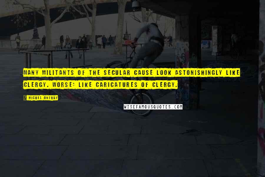 Michel Onfray Quotes: Many militants of the secular cause look astonishingly like clergy. Worse: like caricatures of clergy.