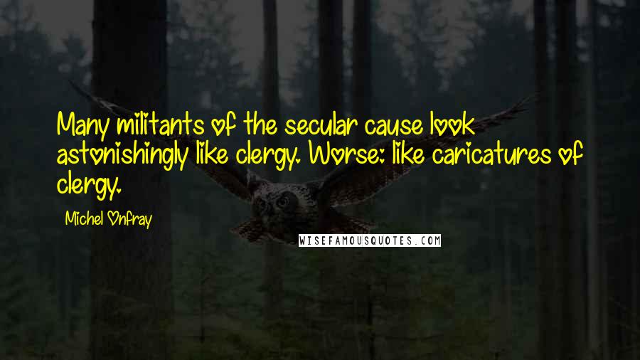 Michel Onfray Quotes: Many militants of the secular cause look astonishingly like clergy. Worse: like caricatures of clergy.