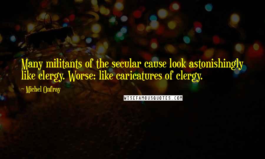 Michel Onfray Quotes: Many militants of the secular cause look astonishingly like clergy. Worse: like caricatures of clergy.