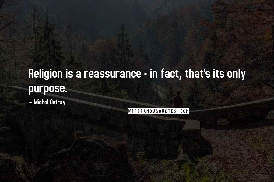Michel Onfray Quotes: Religion is a reassurance - in fact, that's its only purpose.
