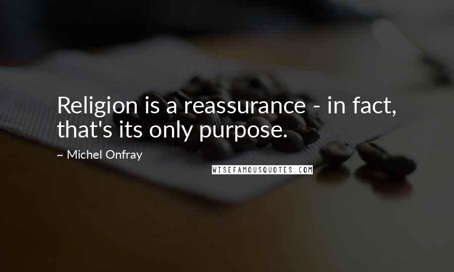 Michel Onfray Quotes: Religion is a reassurance - in fact, that's its only purpose.